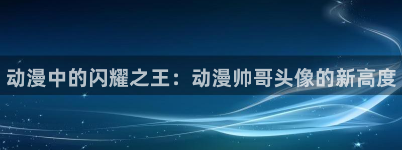 omo fun：动漫中的闪耀之王：动漫帅哥头像的新高度