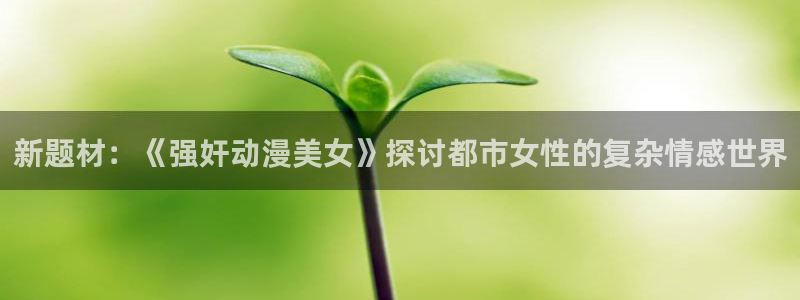 omofun动漫下载最新：新题材：《强奸动漫美女》探讨都市女性的复杂情感世界