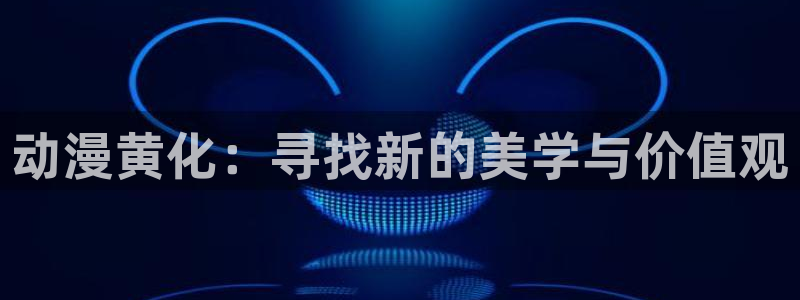 omofun动漫官网入口安卓：动漫黄化：寻找新的美学与价值观